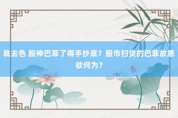 就去色 股神巴菲了得手抄底？股市扫货的巴菲故意欲何为？