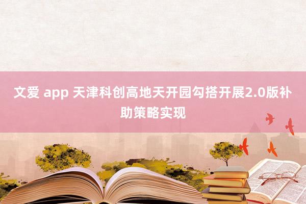 文爱 app 天津科创高地天开园勾搭开展2.0版补助策略实现