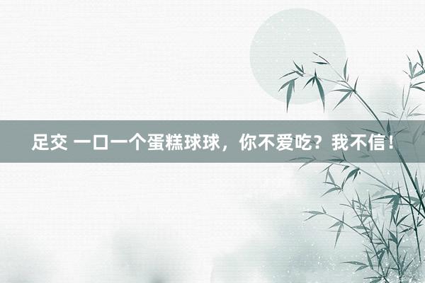 足交 一口一个蛋糕球球，你不爱吃？我不信！