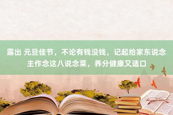 露出 元旦佳节，不论有钱没钱，记起给家东说念主作念这八说念菜，养分健康又适口