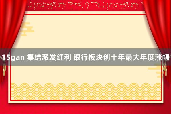 15gan 集结派发红利 银行板块创十年最大年度涨幅