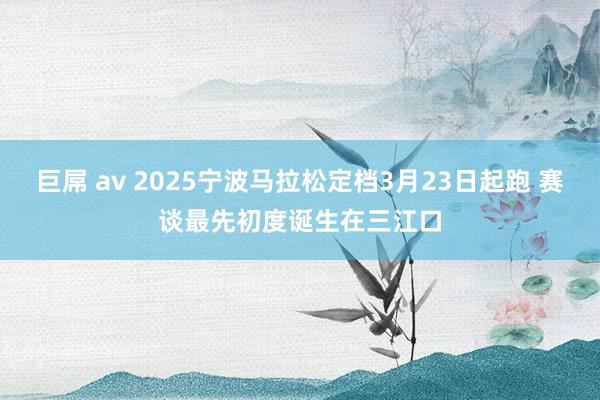 巨屌 av 2025宁波马拉松定档3月23日起跑 赛谈最先初度诞生在三江口
