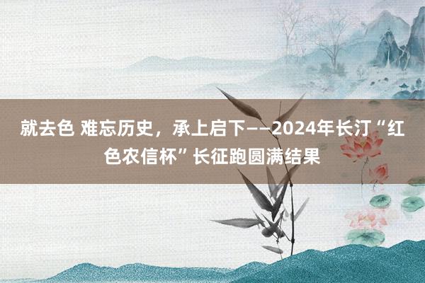 就去色 难忘历史，承上启下——2024年长汀“红色农信杯”长征跑圆满结果