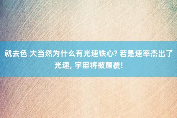 就去色 大当然为什么有光速铁心? 若是速率杰出了光速， 宇宙将被颠覆!