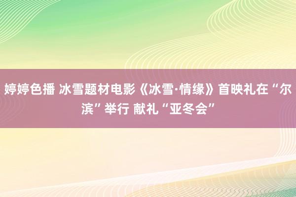 婷婷色播 冰雪题材电影《冰雪·情缘》首映礼在“尔滨”举行 献礼“亚冬会”