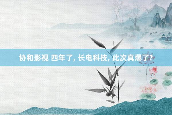 协和影视 四年了， 长电科技， 此次真爆了?