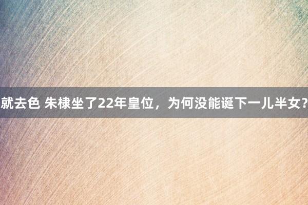 就去色 朱棣坐了22年皇位，为何没能诞下一儿半女？