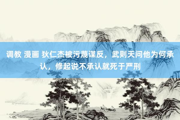调教 漫画 狄仁杰被污蔑谋反，武则天问他为何承认，修起说不承认就死于严刑