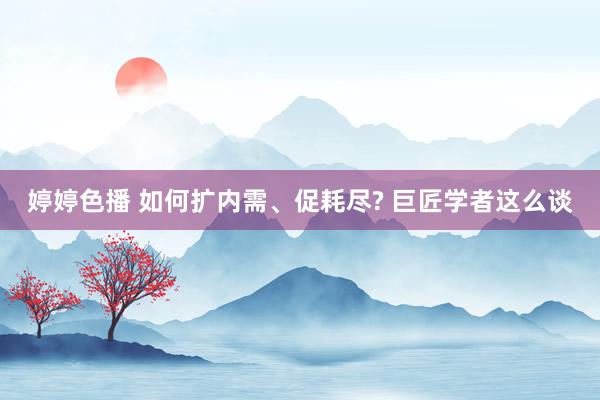 婷婷色播 如何扩内需、促耗尽? 巨匠学者这么谈
