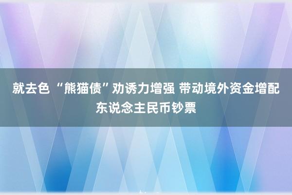 就去色 “熊猫债”劝诱力增强 带动境外资金增配东说念主民币钞票
