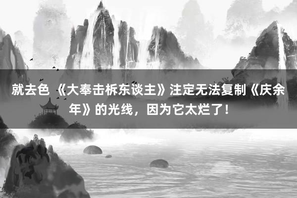 就去色 《大奉击柝东谈主》注定无法复制《庆余年》的光线，因为它太烂了！