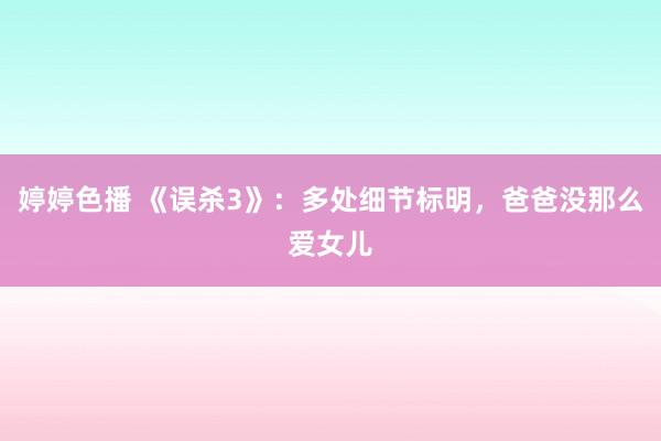 婷婷色播 《误杀3》：多处细节标明，爸爸没那么爱女儿