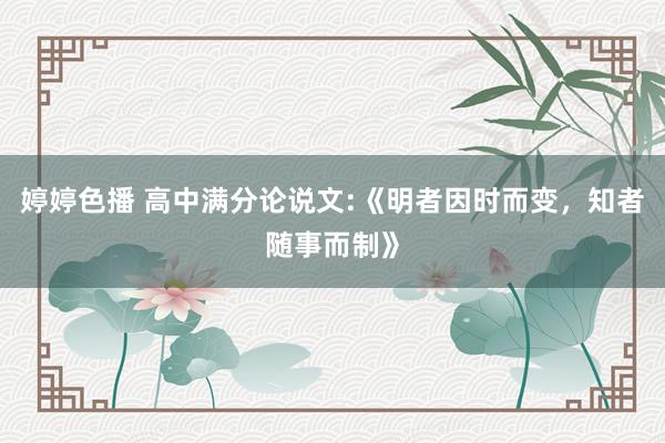 婷婷色播 高中满分论说文:《明者因时而变，知者随事而制》