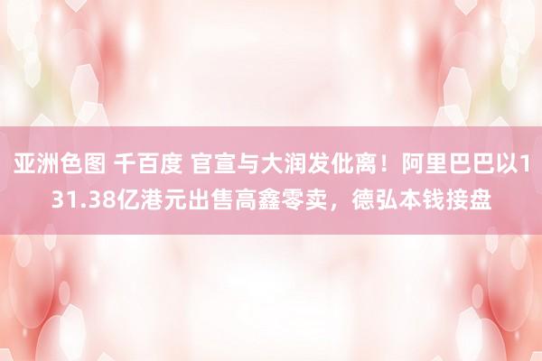 亚洲色图 千百度 官宣与大润发仳离！阿里巴巴以131.38亿港元出售高鑫零卖，德弘本钱接盘