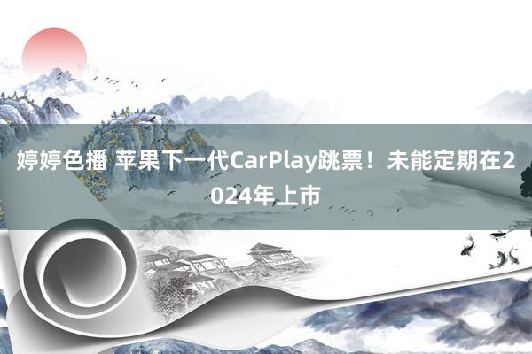 婷婷色播 苹果下一代CarPlay跳票！未能定期在2024年上市
