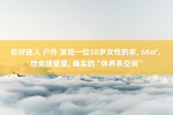 你好迷人 户外 发现一位58岁女性的家， 66㎡， 给全球望望， 确实的“休养系空间”