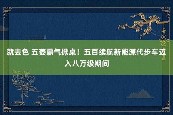 就去色 五菱霸气掀桌！五百续航新能源代步车迈入八万级期间