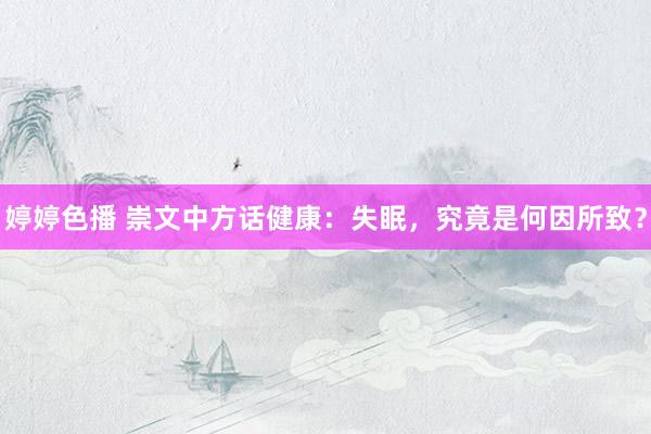 婷婷色播 崇文中方话健康：失眠，究竟是何因所致？
