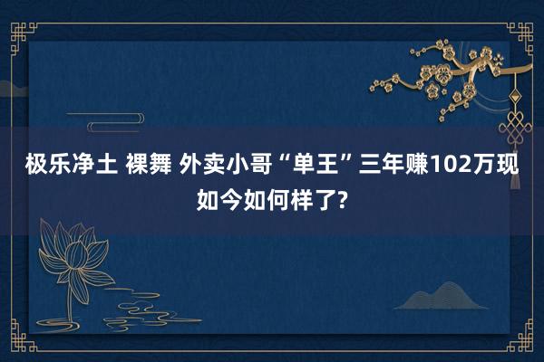 极乐净土 裸舞 外卖小哥“单王”三年赚102万现如今如何样了?