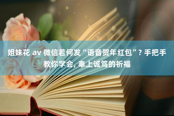 姐妹花 av 微信若何发“语音贺年红包”? 手把手教你学会， 奉上诚笃的祈福