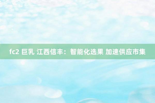 fc2 巨乳 江西信丰:智能化选果 加速供应市集