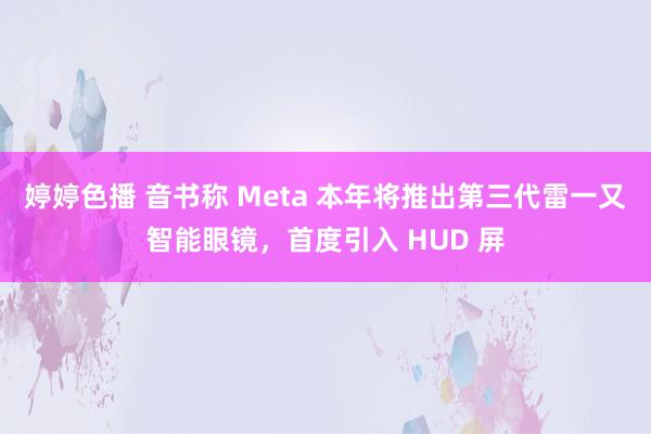 婷婷色播 音书称 Meta 本年将推出第三代雷一又智能眼镜，首度引入 HUD 屏