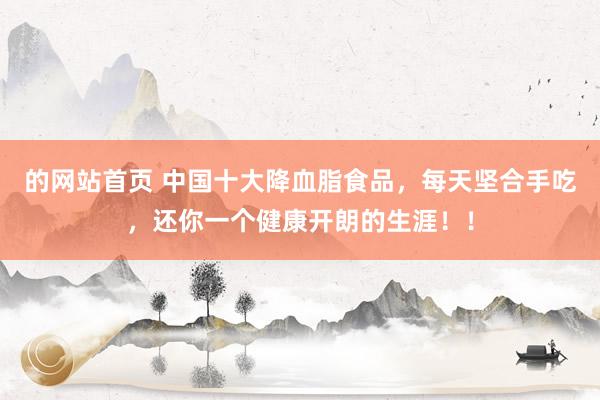 的网站首页 中国十大降血脂食品，每天坚合手吃，还你一个健康开朗的生涯！！