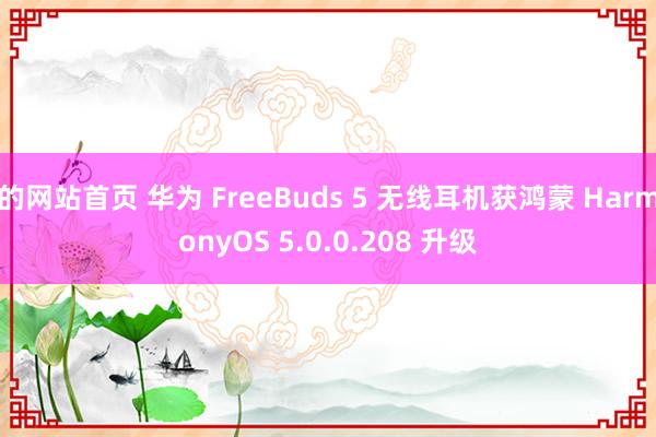 的网站首页 华为 FreeBuds 5 无线耳机获鸿蒙 HarmonyOS 5.0.0.208 升级