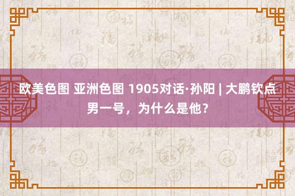 欧美色图 亚洲色图 1905对话·孙阳 | 大鹏钦点男一号，为什么是他？