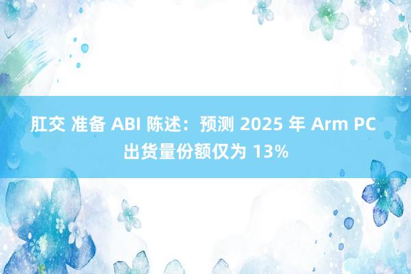 肛交 准备 ABI 陈述：预测 2025 年 Arm PC 出货量份额仅为 13%