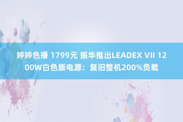 婷婷色播 1799元 振华推出LEADEX VII 1200W白色版电源：复旧整机200%负载