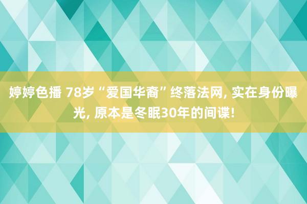 婷婷色播 78岁“爱国华裔”终落法网， 实在身份曝光， 原本是冬眠30年的间谍!