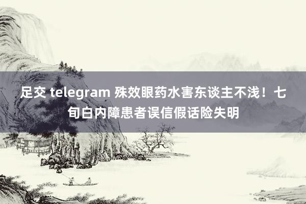 足交 telegram 殊效眼药水害东谈主不浅！七旬白内障患者误信假话险失明