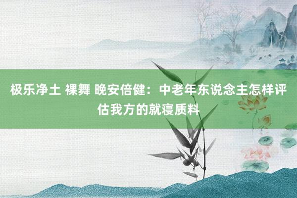 极乐净土 裸舞 晚安倍健：中老年东说念主怎样评估我方的就寝质料
