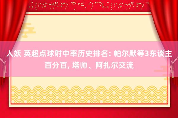 人妖 英超点球射中率历史排名: 帕尔默等3东谈主百分百， 塔帅、阿扎尔交流