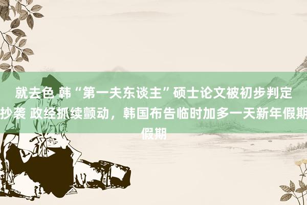 就去色 韩“第一夫东谈主”硕士论文被初步判定抄袭 政经抓续颤动，韩国布告临时加多一天新年假期