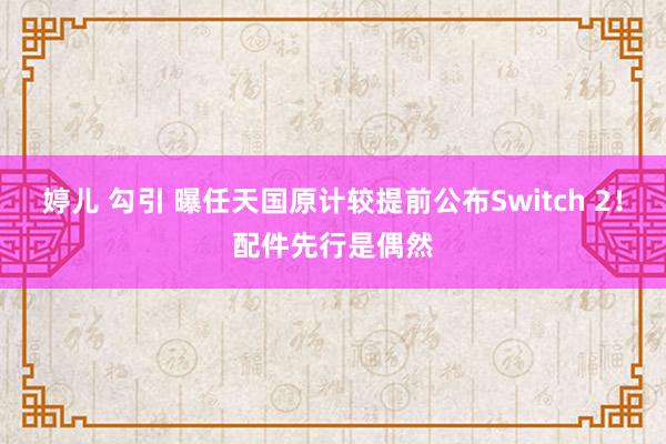婷儿 勾引 曝任天国原计较提前公布Switch 2！配件先行是偶然