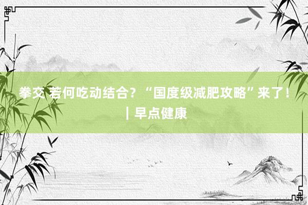 拳交 若何吃动结合？“国度级减肥攻略”来了！｜早点健康