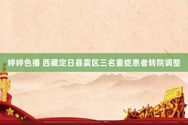 婷婷色播 西藏定日县震区三名重症患者转院调整