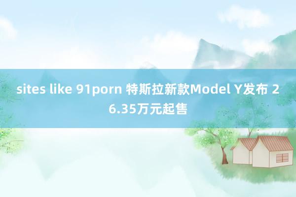 sites like 91porn 特斯拉新款Model Y发布 26.35万元起售