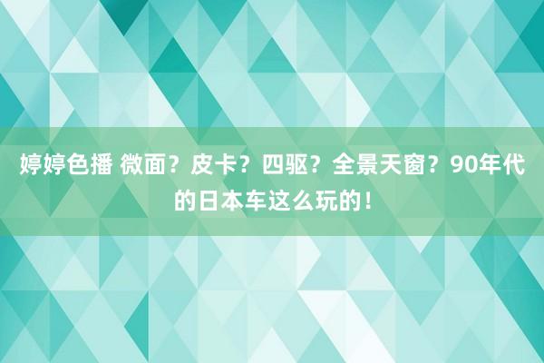 婷婷色播 微面？皮卡？四驱？全景天窗？90年代的日本车这么玩的！