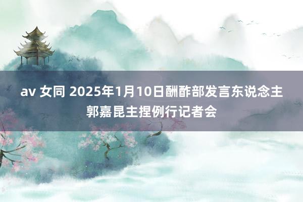 av 女同 2025年1月10日酬酢部发言东说念主郭嘉昆主捏例行记者会