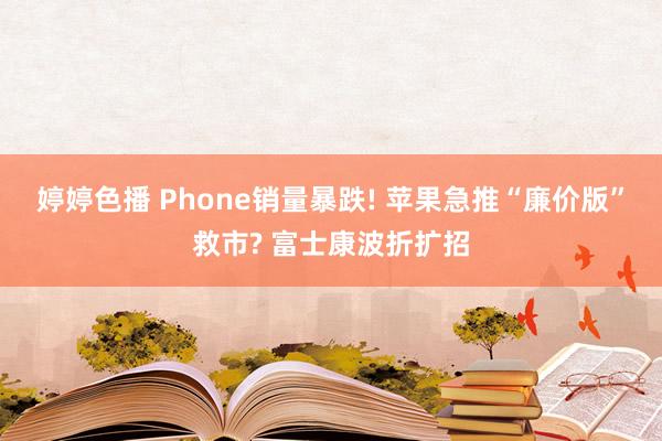 婷婷色播 Phone销量暴跌! 苹果急推“廉价版”救市? 富士康波折扩招