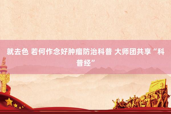 就去色 若何作念好肿瘤防治科普 大师团共享“科普经”