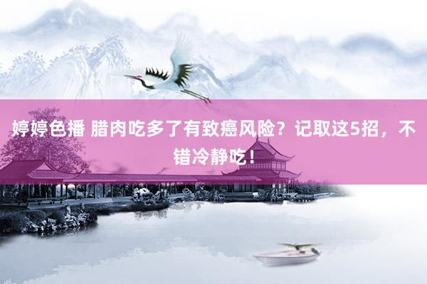 婷婷色播 腊肉吃多了有致癌风险?记取这5招,不错冷静吃!