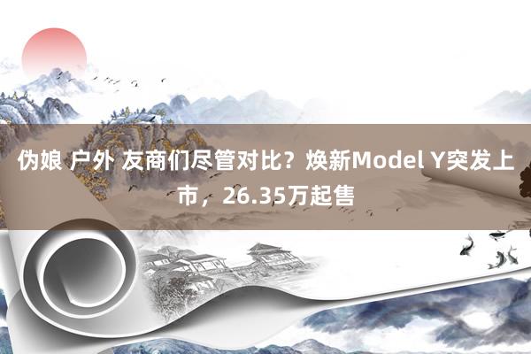 伪娘 户外 友商们尽管对比？焕新Model Y突发上市，26.35万起售