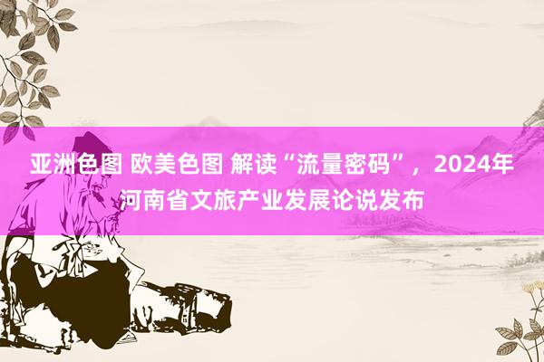 亚洲色图 欧美色图 解读“流量密码”，2024年河南省文旅产业发展论说发布