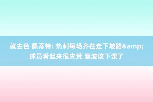 就去色 佩蒂特: 热刺每场齐在走下坡路&球员看起来很灾荒 澳波该下课了