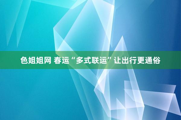 色姐姐网 春运“多式联运”让出行更通俗