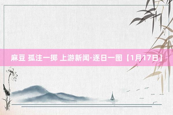 麻豆 孤注一掷 上游新闻·逐日一图【1月17日】